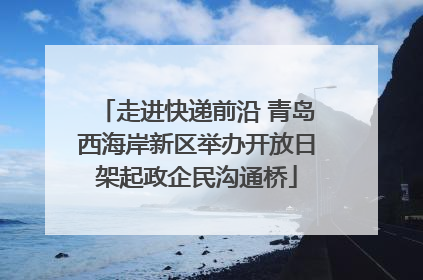 走进快递前沿 青岛西海岸新区举办开放日架起政企民沟通桥