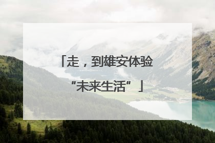 走，到雄安体验“未来生活”