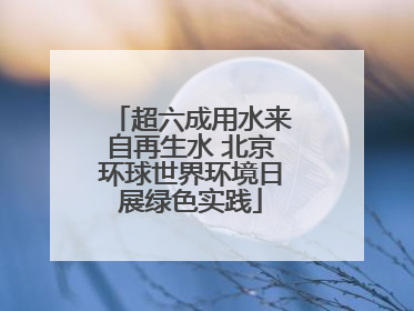 超六成用水来自再生水 北京环球世界环境日展绿色实践