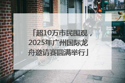 超10万市民围观，2025年广州国际龙舟邀请赛圆满举行