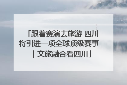 跟着赛演去旅游 四川将引进一项全球顶级赛事｜文旅融合看四川