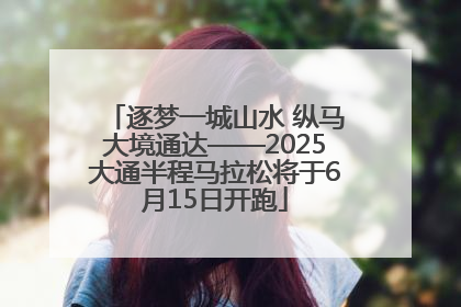 逐梦一城山水 纵马大境通达——2025大通半程马拉松将于6月15日开跑
