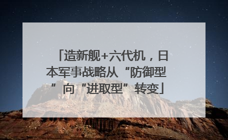 造新舰+六代机，日本军事战略从“防御型”向“进取型”转变