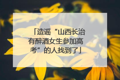 造谣“山西长治有醉酒女生参加高考”的人找到了