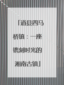 道县四马桥镇：一座镌刻时光的湘南古镇