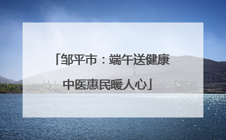 邹平市：端午送健康 中医惠民暖人心