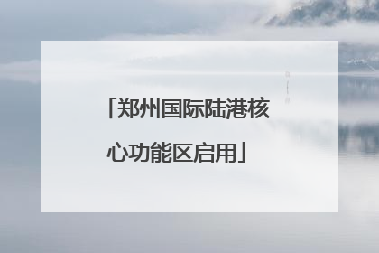 郑州国际陆港核心功能区启用