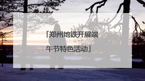 郑州地铁开展端午节特色活动