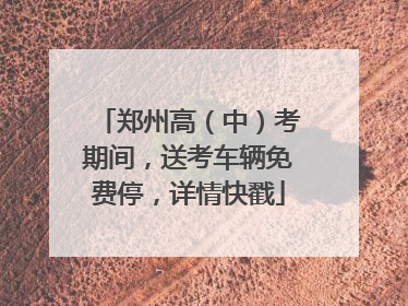 郑州高（中）考期间，送考车辆免费停，详情快戳
