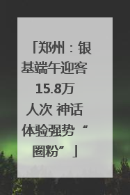 郑州：银基端午迎客15.8万人次 神话体验强势“圈粉”