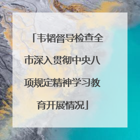 韦韬督导检查全市深入贯彻中央八项规定精神学习教育开展情况