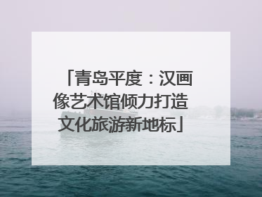 青岛平度：汉画像艺术馆倾力打造文化旅游新地标