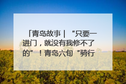 青岛故事｜“只要一进门，就没有我修不了的”！青岛六旬“骑行侠”有个隐藏身份，社区“全能维修工”