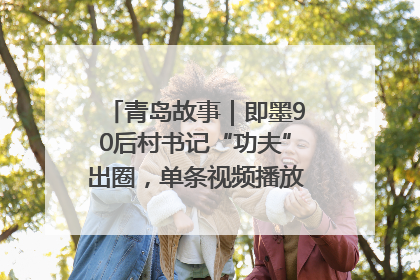 青岛故事｜即墨90后村书记“功夫”出圈，单条视频播放量过600万