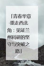 青春华章·重走西北角：见证兰州科研的坚守与突破之路