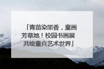 青苗染墨香，童画芳草地！校园书画展共绘童真艺术世界