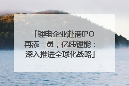 锂电企业赴港IPO再添一员，亿纬锂能：深入推进全球化战略