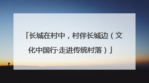 长城在村中，村伴长城边（文化中国行·走进传统村落）