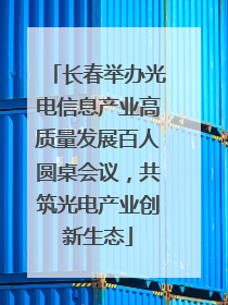 长春举办光电信息产业高质量发展百人圆桌会议，共筑光电产业创新生态