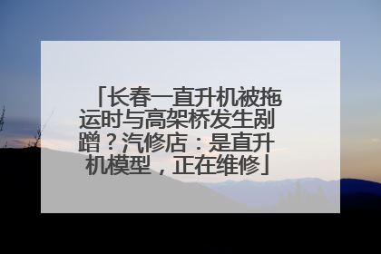 长春一直升机被拖运时与高架桥发生剐蹭？汽修店：是直升机模型，正在维修