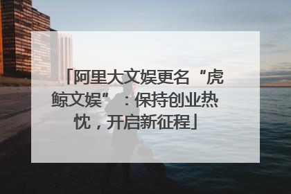 阿里大文娱更名“虎鲸文娱”：保持创业热忱，开启新征程