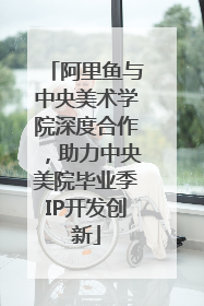 阿里鱼与中央美术学院深度合作，助力中央美院毕业季IP开发创新