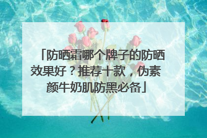 防晒霜哪个牌子的防晒效果好？推荐十款，伪素颜牛奶肌防黑必备