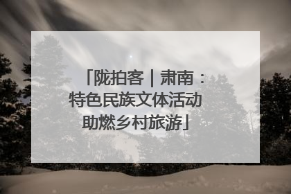 陇拍客｜肃南：特色民族文体活动助燃乡村旅游
