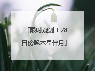 限时观测！28日傍晚木星伴月