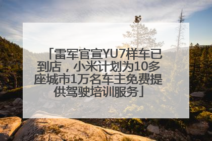 雷军官宣YU7样车已到店，小米计划为10多座城市1万名车主免费提供驾驶培训服务