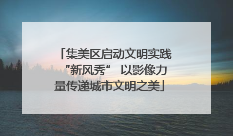 集美区启动文明实践“新风秀” 以影像力量传递城市文明之美