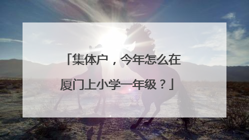集体户，今年怎么在厦门上小学一年级？