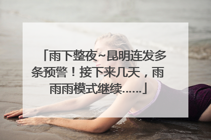 雨下整夜~昆明连发多条预警！接下来几天，雨雨雨模式继续……