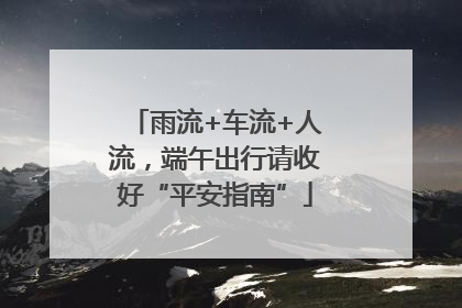 雨流+车流+人流，端午出行请收好“平安指南”