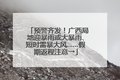 预警齐发！广西局地迎暴雨或大暴雨、短时雷暴大风……假期返程注意→