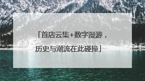 首店云集+数字漫游，历史与潮流在此碰撞