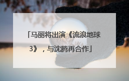 马丽将出演《流浪地球3》，与沈腾再合作