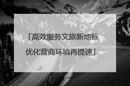 高效服务文旅新地标 优化营商环境再提速
