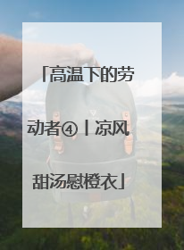 高温下的劳动者④丨凉风甜汤慰橙衣