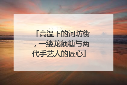 高温下的河坊街，一缕龙须糖与两代手艺人的匠心