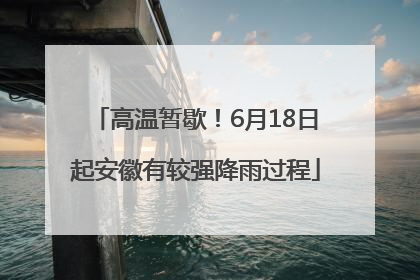 高温暂歇！6月18日起安徽有较强降雨过程
