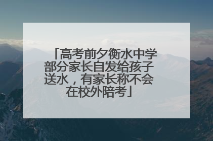 高考前夕衡水中学部分家长自发给孩子送水，有家长称不会在校外陪考