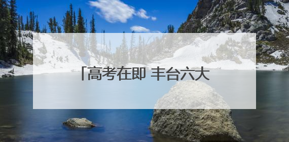 高考在即 丰台六大考点早知道（一）