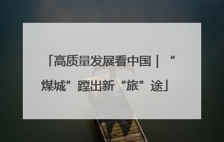 高质量发展看中国｜“煤城”蹚出新“旅”途