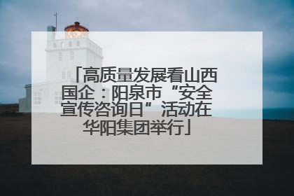 高质量发展看山西国企：阳泉市“安全宣传咨询日”活动在华阳集团举行