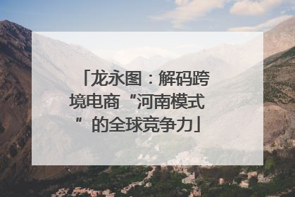 龙永图：解码跨境电商“河南模式”的全球竞争力