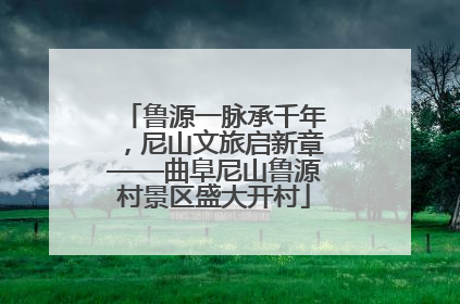 鲁源一脉承千年，尼山文旅启新章——曲阜尼山鲁源村景区盛大开村