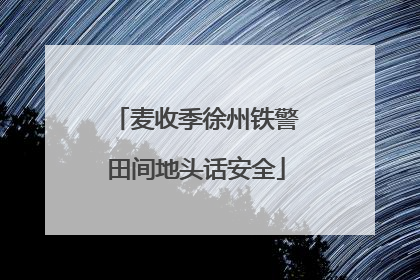 麦收季徐州铁警田间地头话安全
