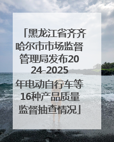 黑龙江省齐齐哈尔市市场监督管理局发布2024-2025年电动自行车等16种产品质量监督抽查情况