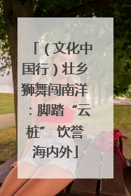 （文化中国行）壮乡狮舞闯南洋：脚踏“云桩” 饮誉海内外